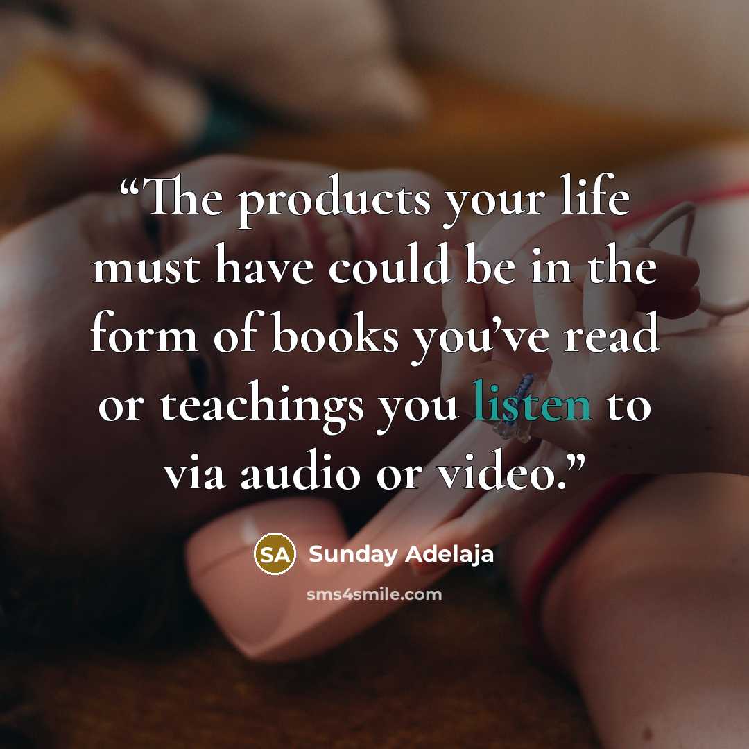 “The products your life must have could be in the form of books you’ve read or teachings you listen to via audio or video.” quote by Sunday Adelaja