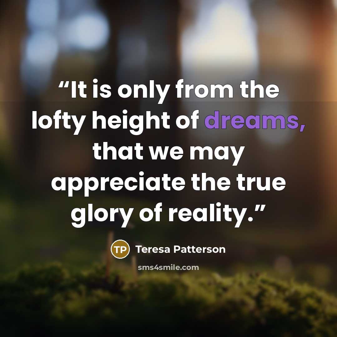 “It is only from the lofty height of dreams, that we may appreciate the true glory of reality.” quote by Teresa Patterson