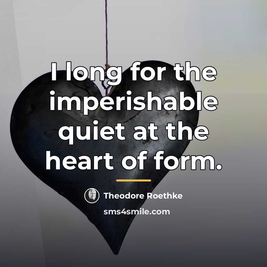 “I long for the imperishable quiet at the heart of…” quote by Theodore Roethke