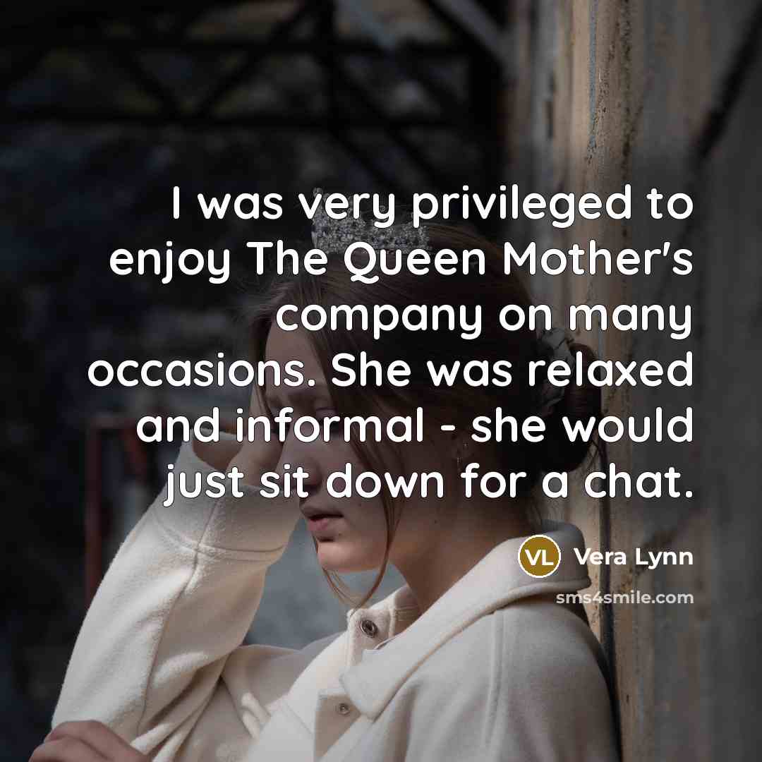 “I was very privileged to enjoy The Queen Mother's company…” quote by Vera Lynn