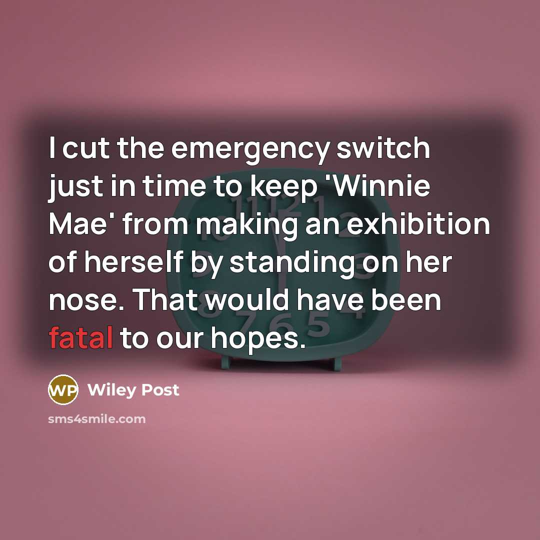 “I cut the emergency switch just in time to keep 'Winnie Mae' from making an exhibition of herself by standing on her nose. That would have been fatal to our hopes.” quote by Wiley Post