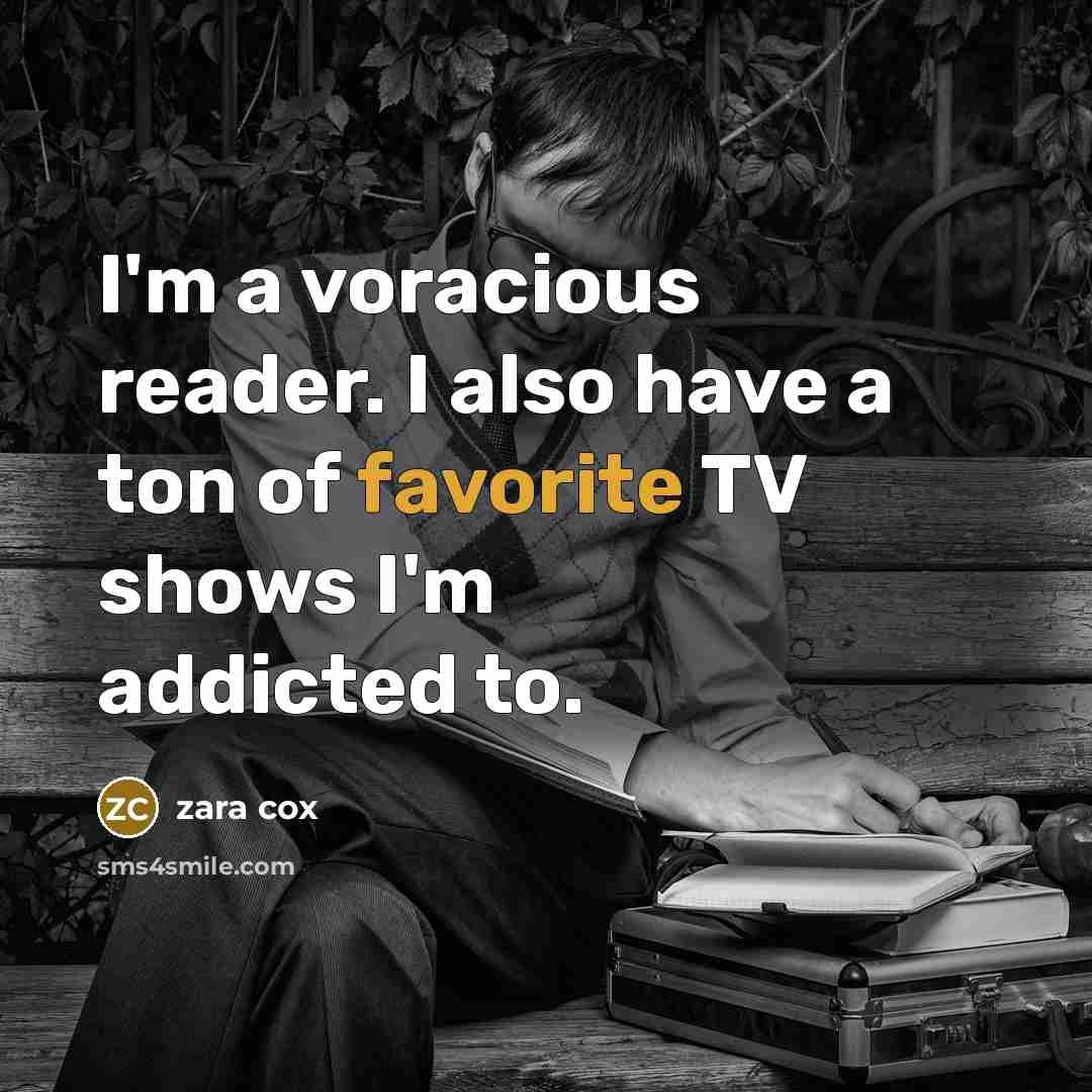 “I'm a voracious reader. I also have a ton of favorite TV shows I'm addicted to.” quote by Zara Cox