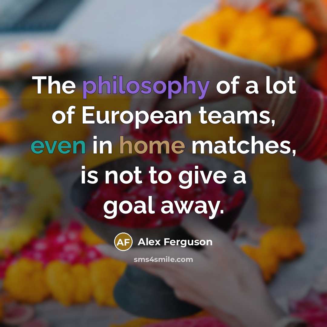 “The philosophy of a lot of European teams, even in home matches, is not to give a goal away.” quote by Alex Ferguson