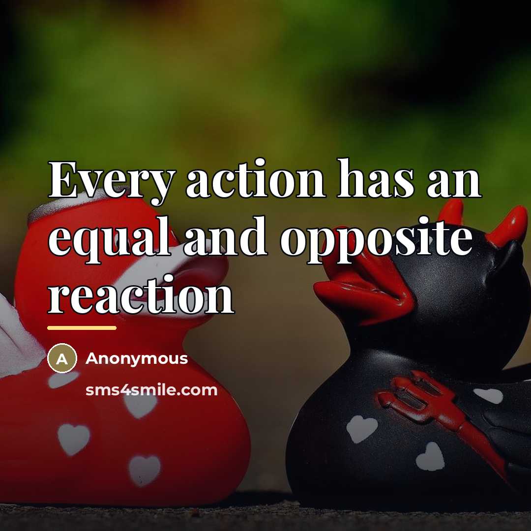 “Every action has an equal and opposite reaction…” quote by Anonymous