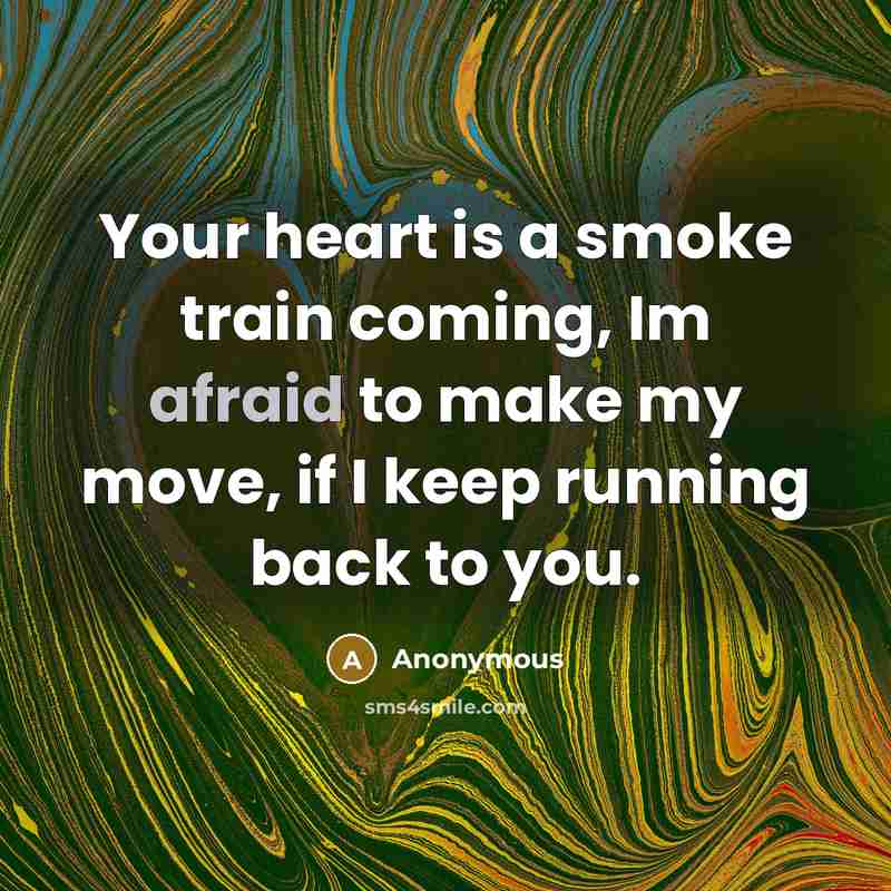 “Your heart is a smoke train coming, Im afraid to make my move, if I keep running back to you.” quote by Anonymous