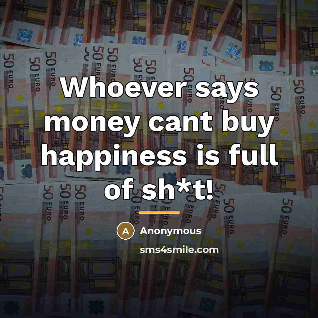“Whoever says money cant buy happiness is full of sh*t!…” quote by Anonymous