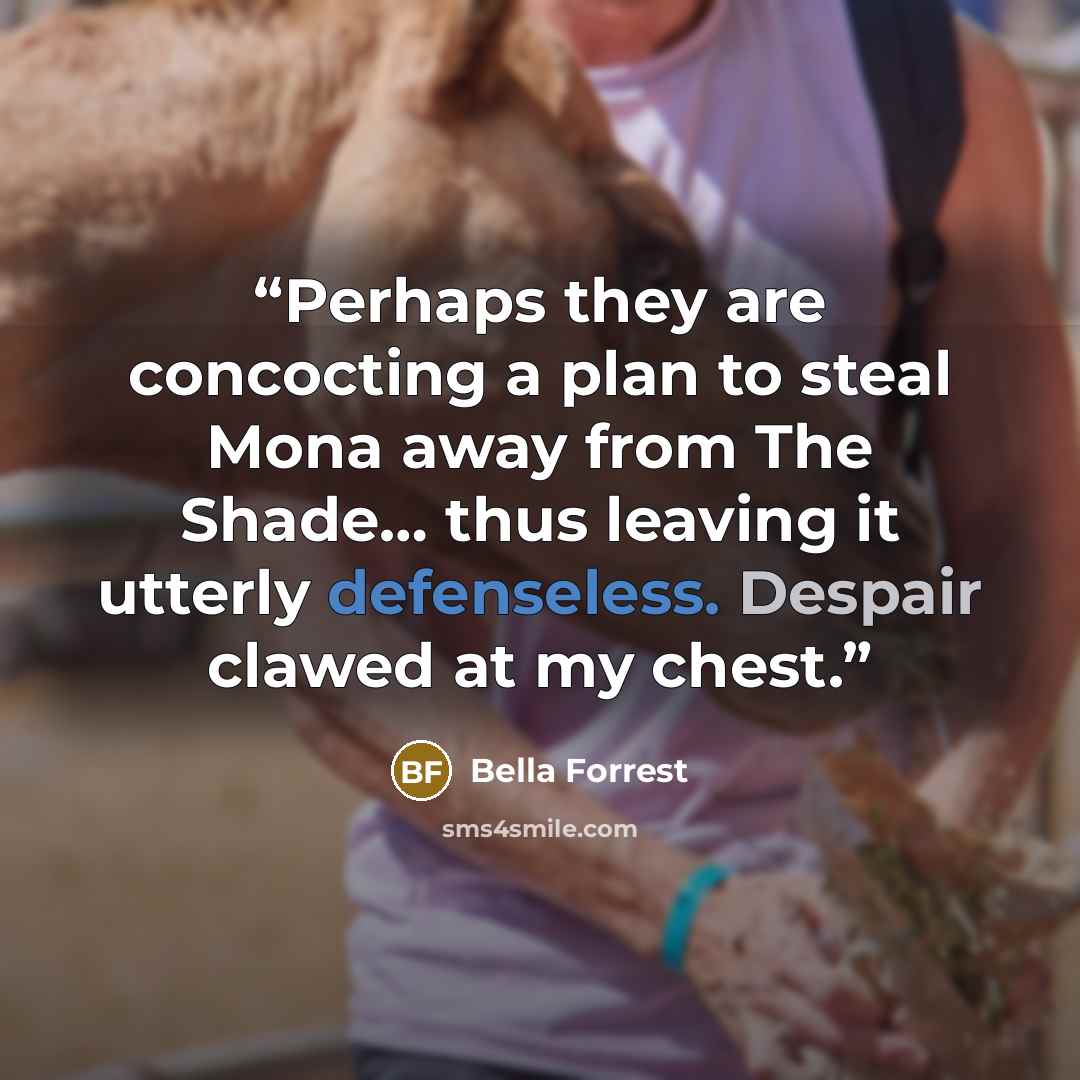 “Perhaps they are concocting a plan to steal Mona away from The Shade… thus leaving it utterly defenseless. Despair clawed at my chest.” quote by Bella Forrest