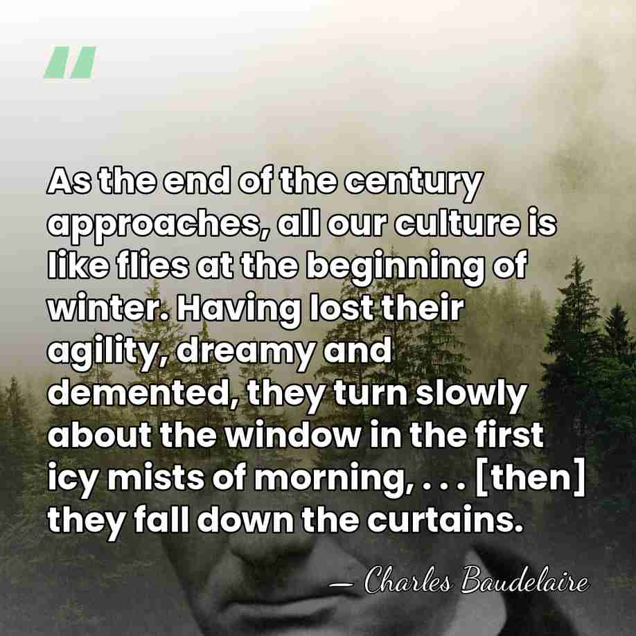 As the end of the century approaches, all our culture is like&hellip; - Charles Baudelaire