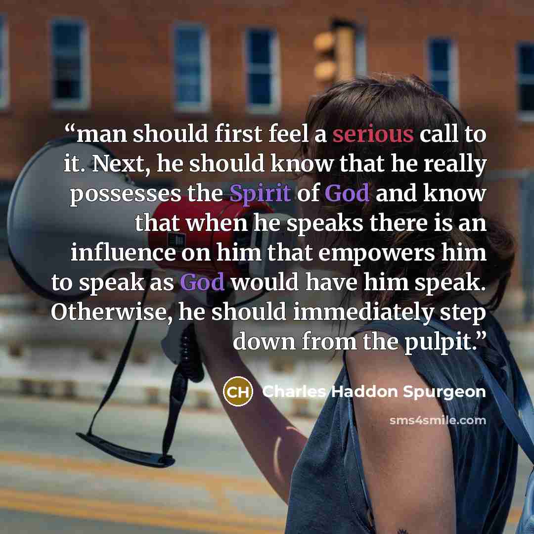 “man should first feel a serious call to it. Next, he should know that he really possesses the Spirit of God and know that when he speaks there is an influence on him that empowers him to speak as God would have him speak. Otherwise, he should immediately step down from the pulpit.” quote by Charles Haddon Spurgeon