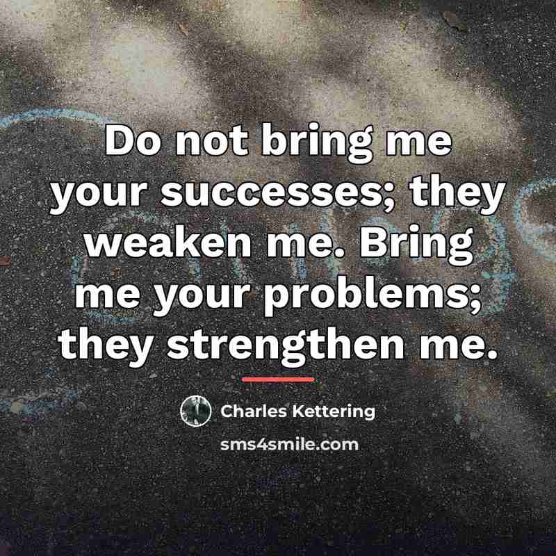 “Do not bring me your successes; they weaken me. Bring…” quote by Charles Kettering