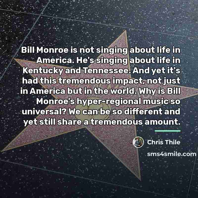 “Bill Monroe is not singing about life in America. He's…” quote by Chris Thile