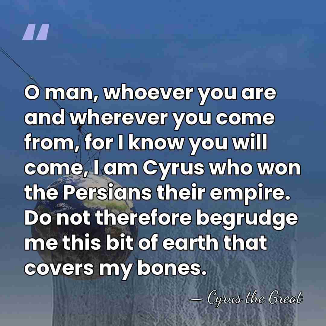 O man, whoever you are and wherever you come from, for I&hellip; - Cyrus the Great