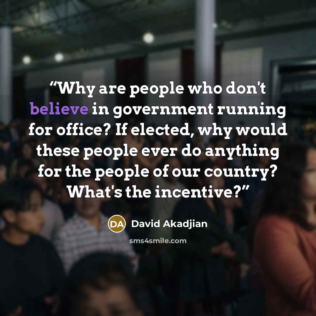 “Why are people who don't believe in government running for office? If elected, why would these people ever do anything for the people of our country? What's the incentive?” quote by David Akadjian