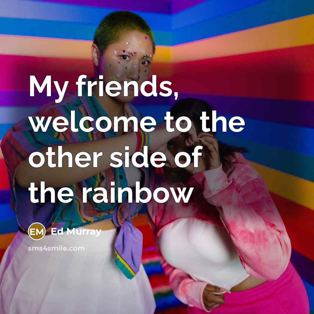 “My friends, welcome to the other side of the rainbow…” quote by Ed Murray