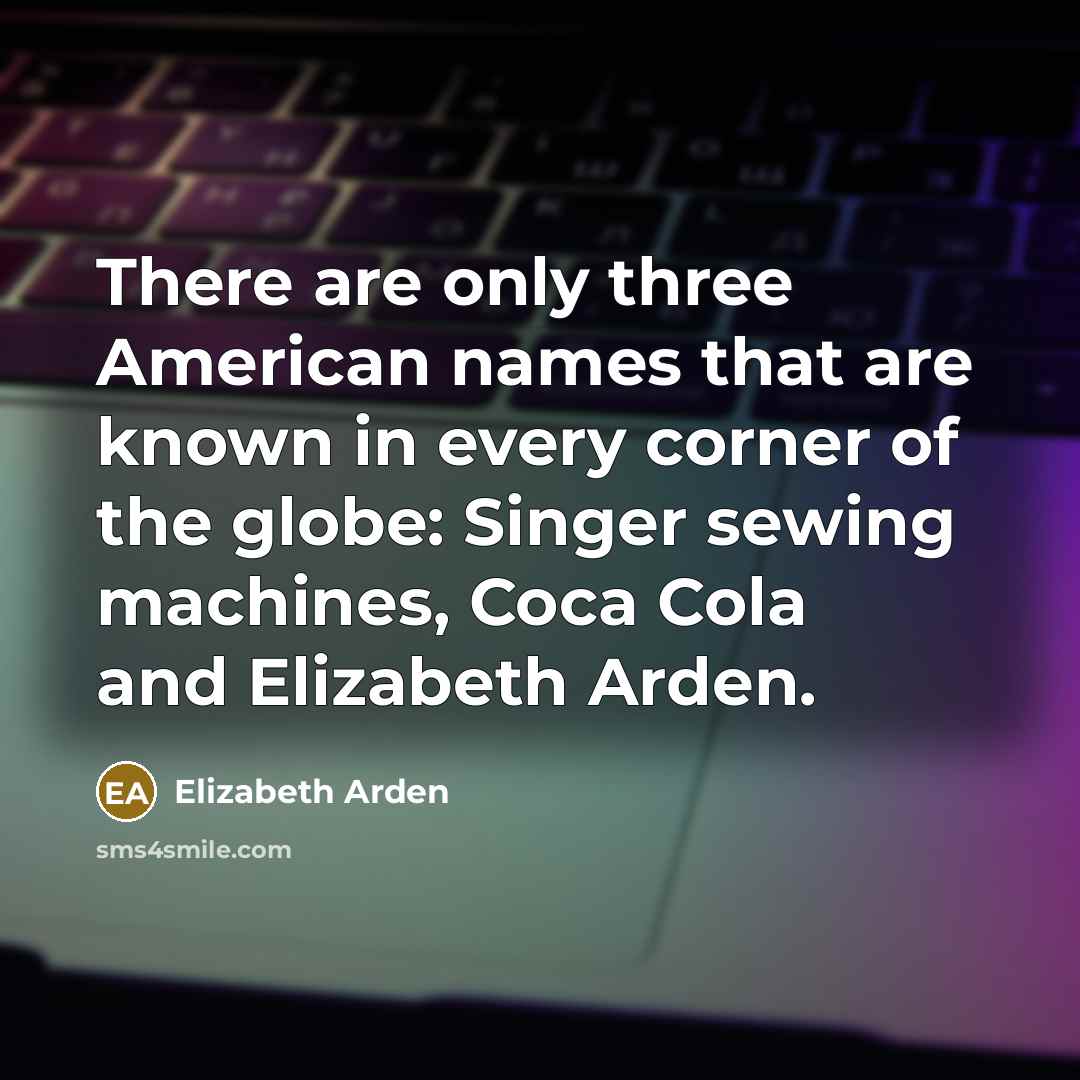 “There are only three American names that are known in every corner of the globe: Singer sewing machines, Coca Cola and Elizabeth Arden.” quote by Elizabeth Arden