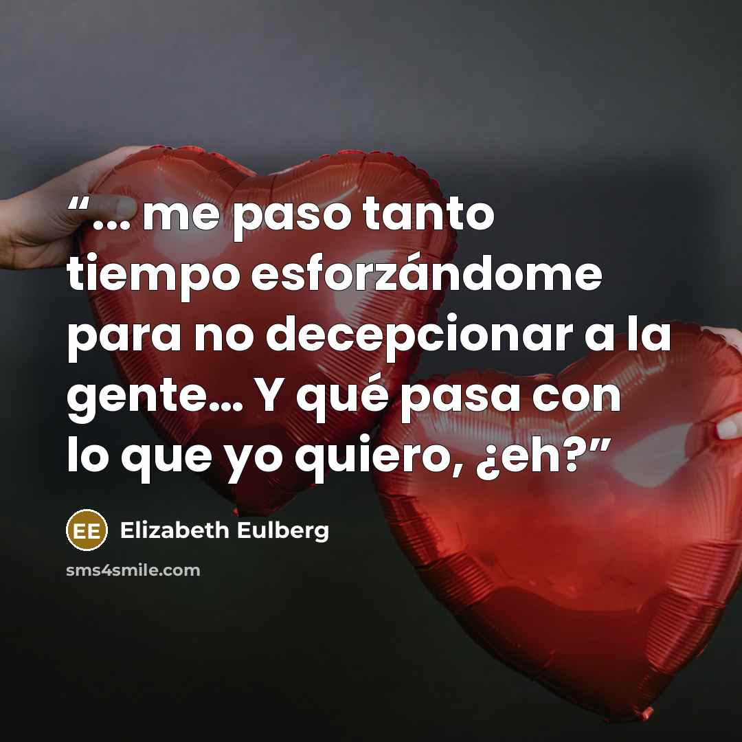 “... me paso tanto tiempo esforzándome para no decepcionar a la gente… Y qué pasa con lo que yo quiero, ¿eh?” quote by Elizabeth Eulberg