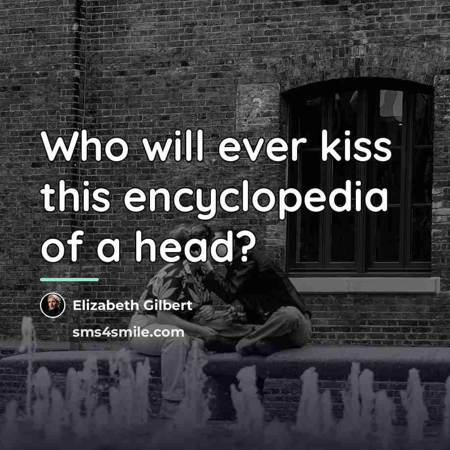 “Who will ever kiss this encyclopedia of a head?…” quote by Elizabeth Gilbert
