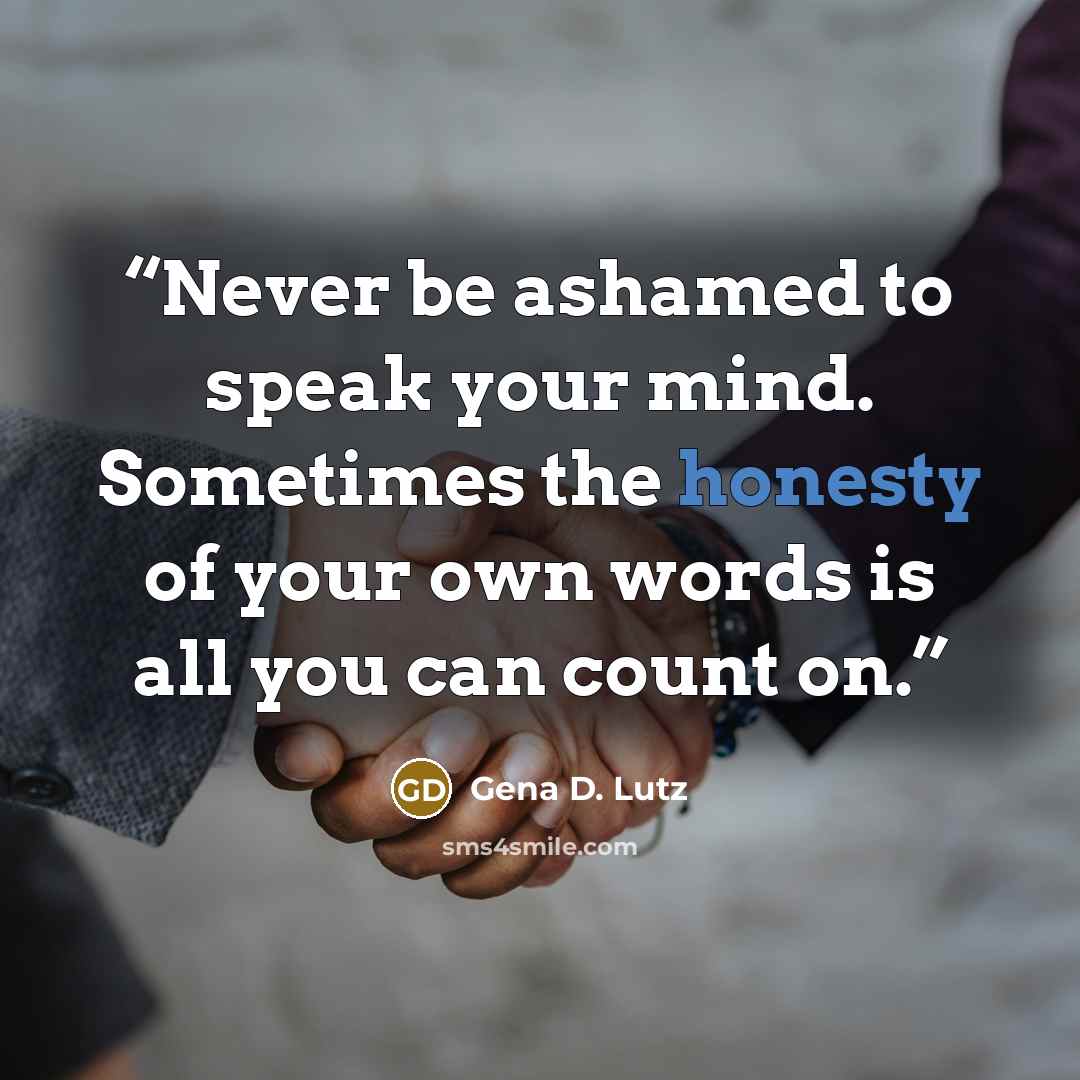 “Never be ashamed to speak your mind. Sometimes the honesty of your own words is all you can count on.” quote by Gena D. Lutz