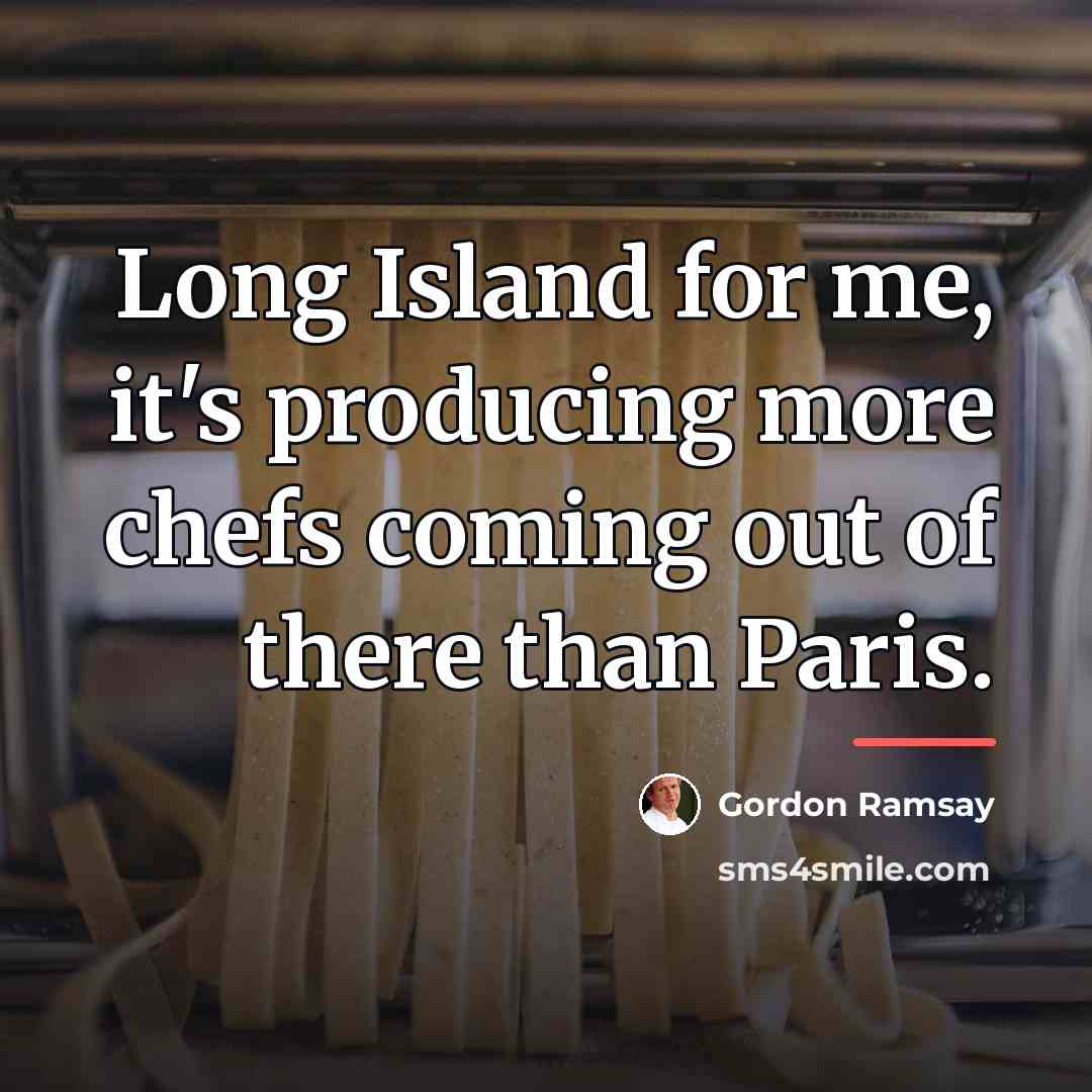 “Long Island for me, it's producing more chefs coming out…” quote by Gordon Ramsay