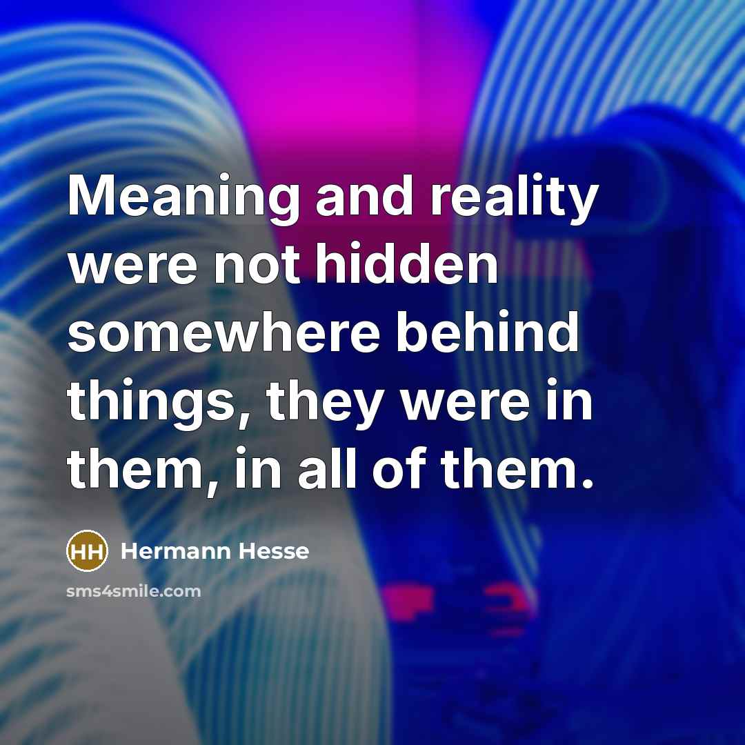 “Meaning and reality were not hidden somewhere behind things, they…” quote by Hermann Hesse