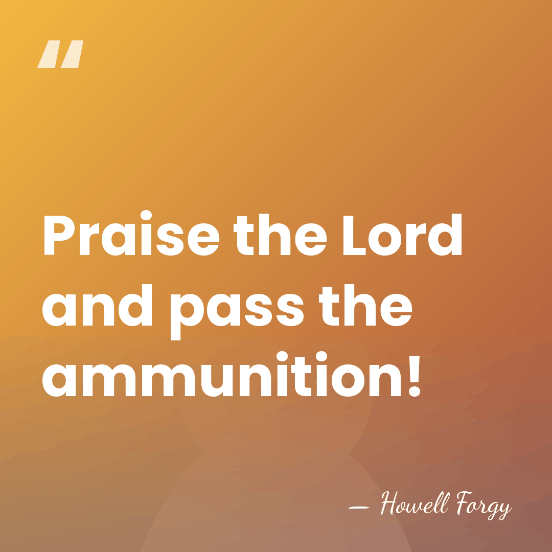 Praise the Lord and pass the ammunition! - Howell Forgy