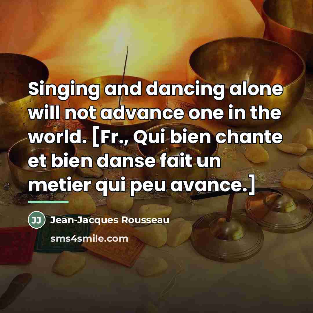 “Singing and dancing alone will not advance one in the…” quote by Jean-Jacques Rousseau