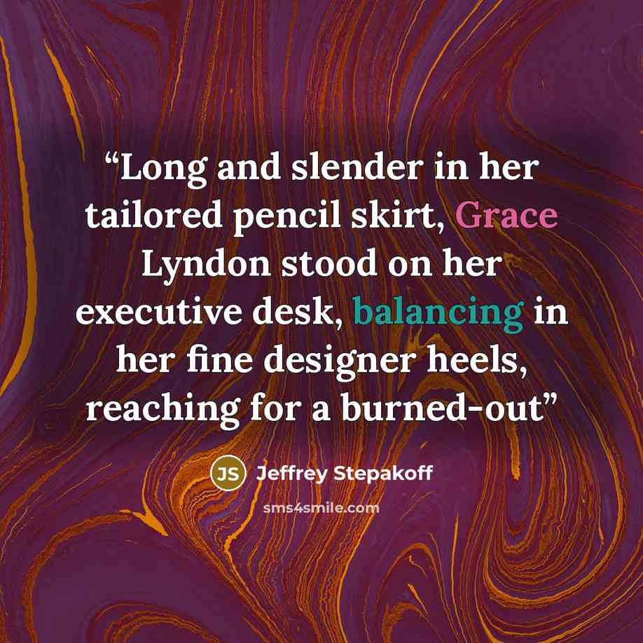 “Long and slender in her tailored pencil skirt, Grace Lyndon stood on her executive desk, balancing in her fine designer heels, reaching for a burned-out” quote by Jeffrey Stepakoff
