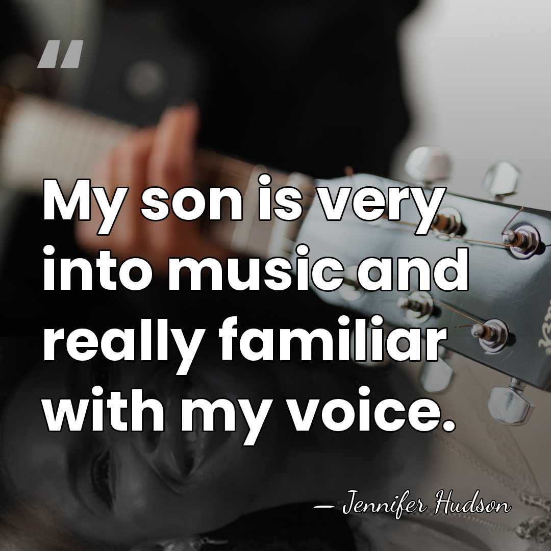 My son is very into music and really familiar with my voice. - Jennifer Hudson