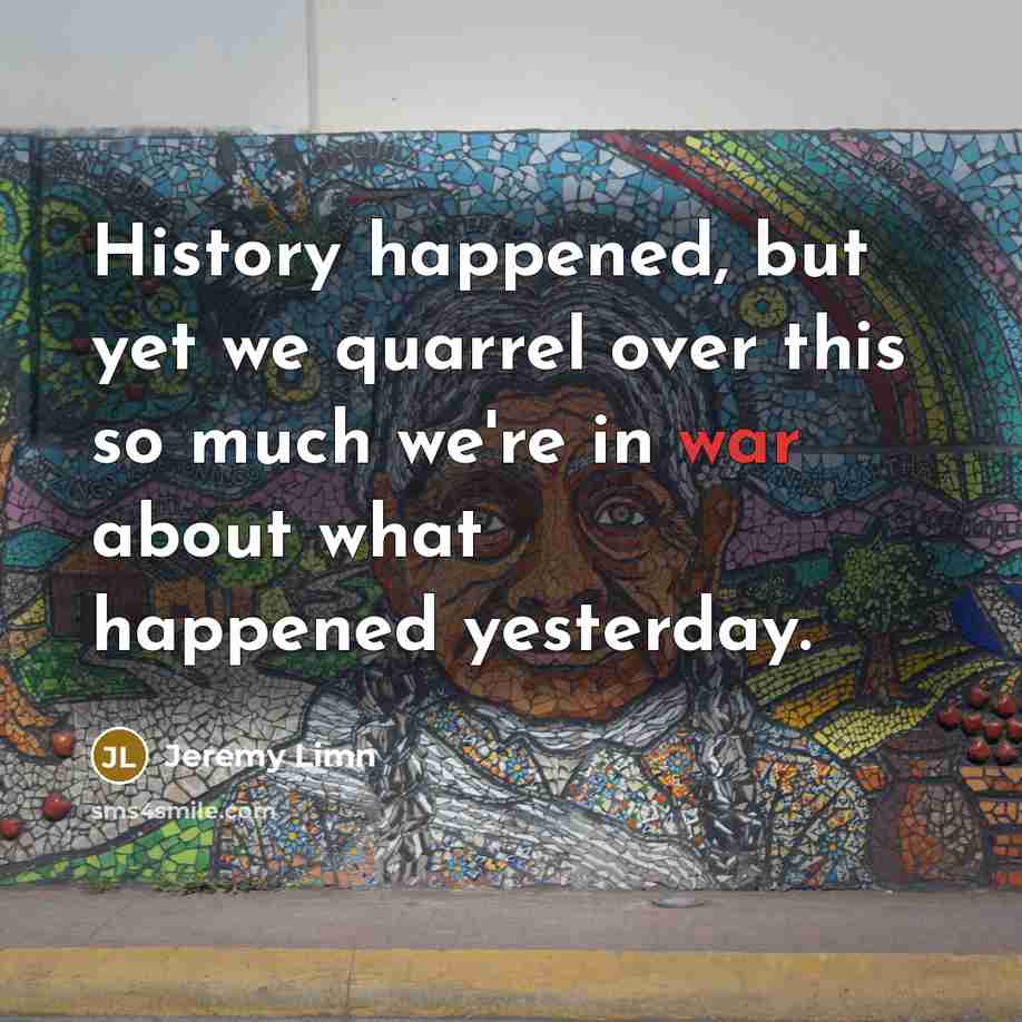 “History happened, but yet we quarrel over this so much…” quote by Jeremy Limn