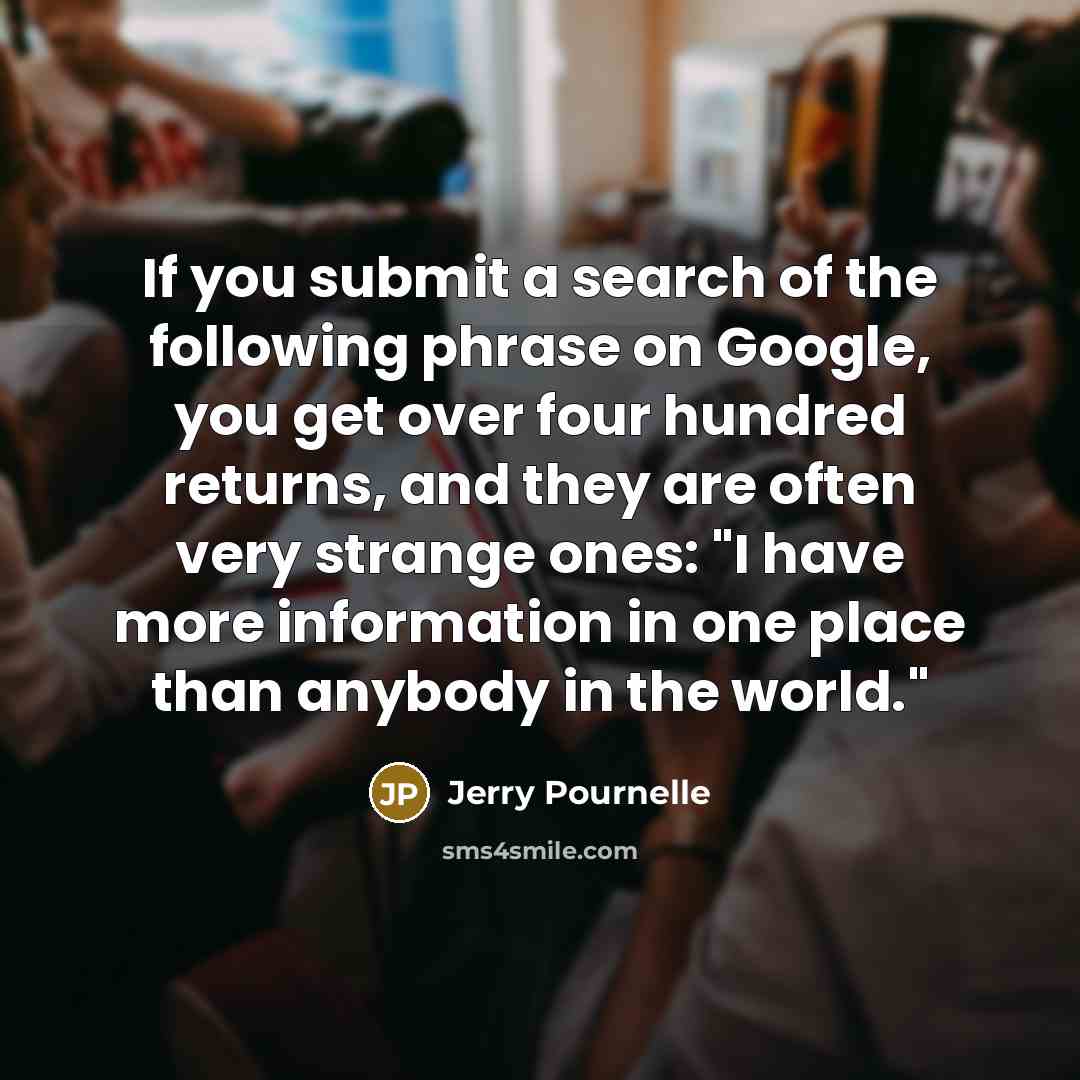 “If you submit a search of the following phrase on Google, you get over four hundred returns, and they are often very strange ones: "I have more information in one place than anybody in the world."” quote by Jerry Pournelle