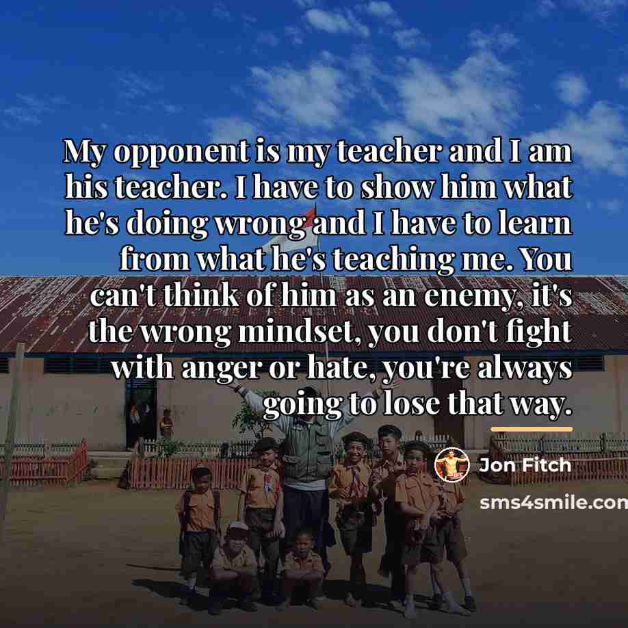 “My opponent is my teacher and I am his teacher.…” quote by Jon Fitch