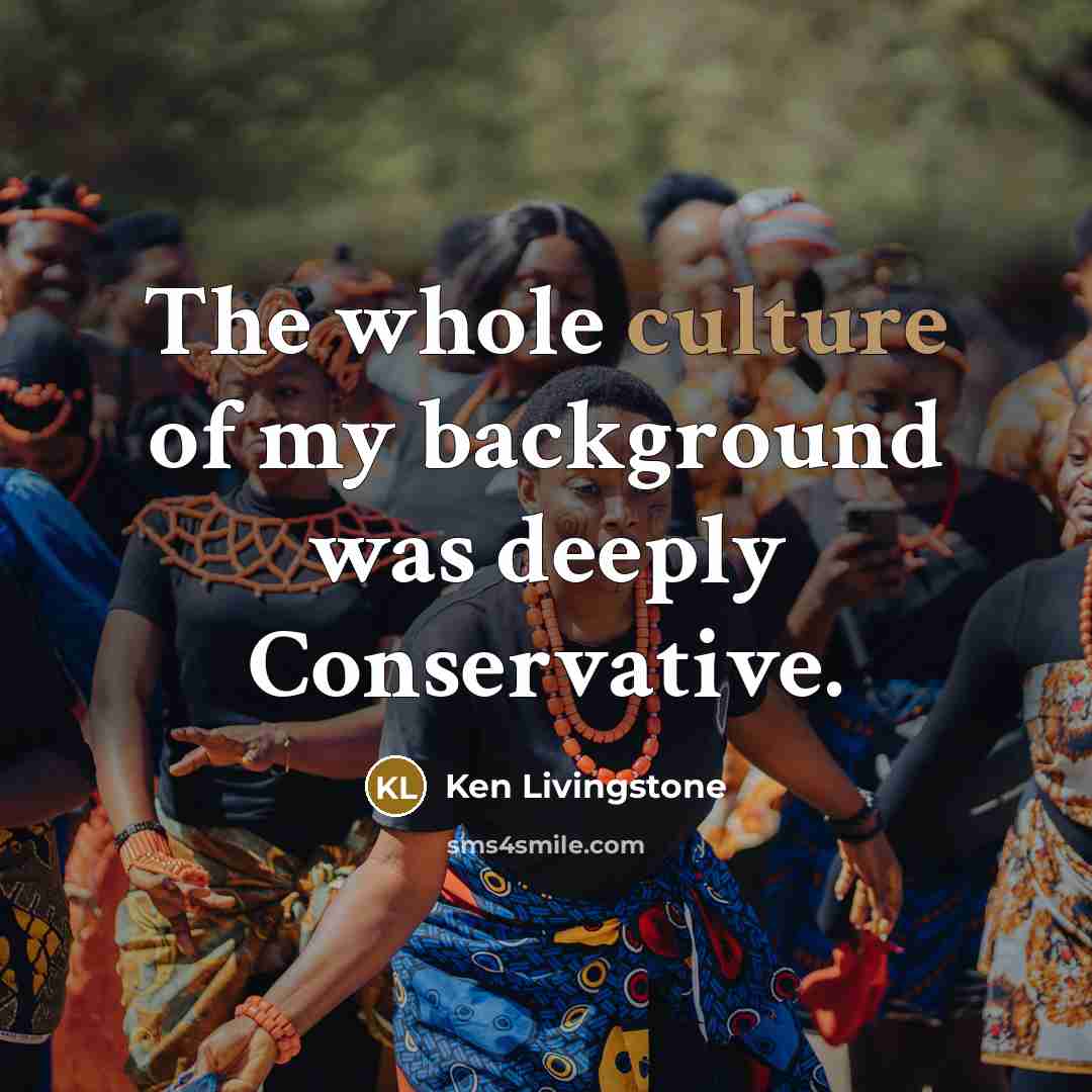 “The whole culture of my background was deeply Conservative.…” quote by Ken Livingstone