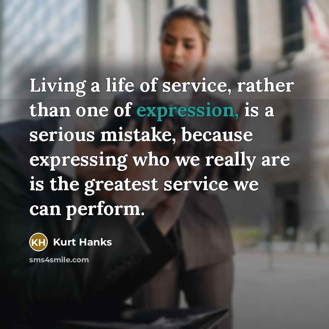“Living a life of service, rather than one of expression,…” quote by Kurt Hanks