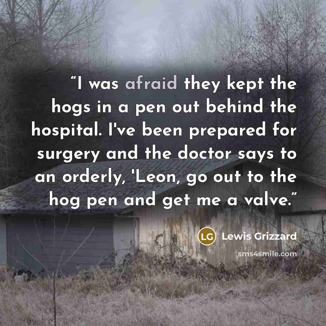 “I was afraid they kept the hogs in a pen out behind the hospital. I've been prepared for surgery and the doctor says to an orderly, 'Leon, go out to the hog pen and get me a valve.” quote by Lewis Grizzard