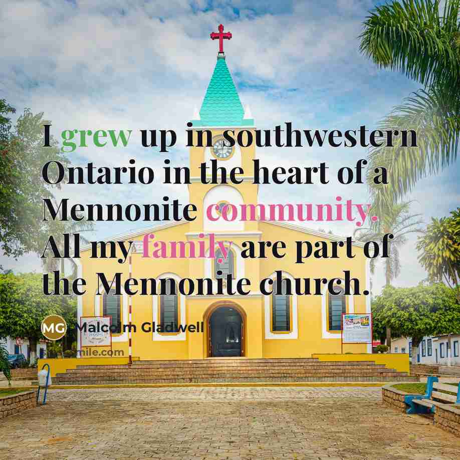 “I grew up in southwestern Ontario in the heart of a Mennonite community. All my family are part of the Mennonite church.” quote by Malcolm Gladwell