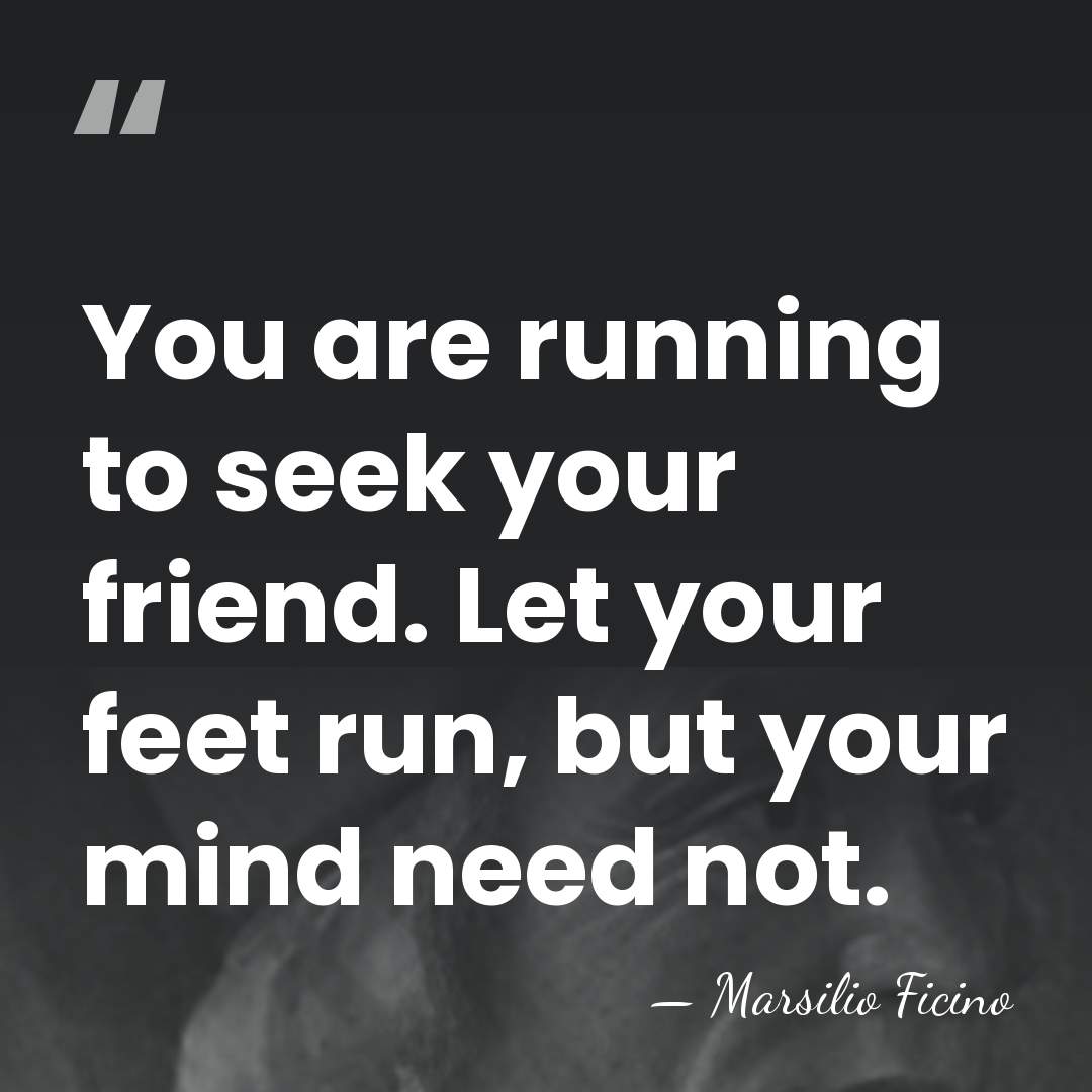 You are running to seek your friend. Let your feet run, but&hellip; - Marsilio Ficino