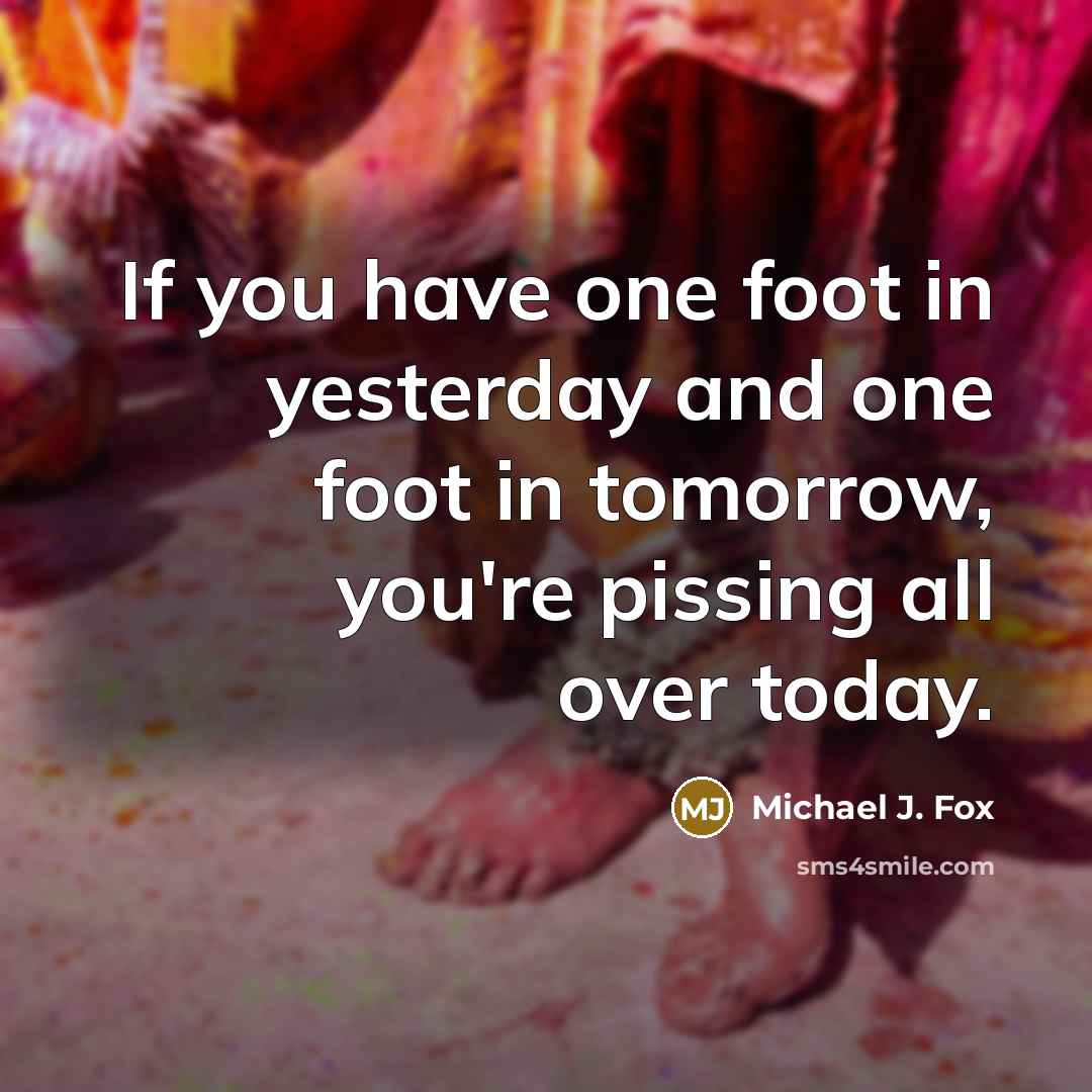 “If you have one foot in yesterday and one foot…” quote by Michael J. Fox