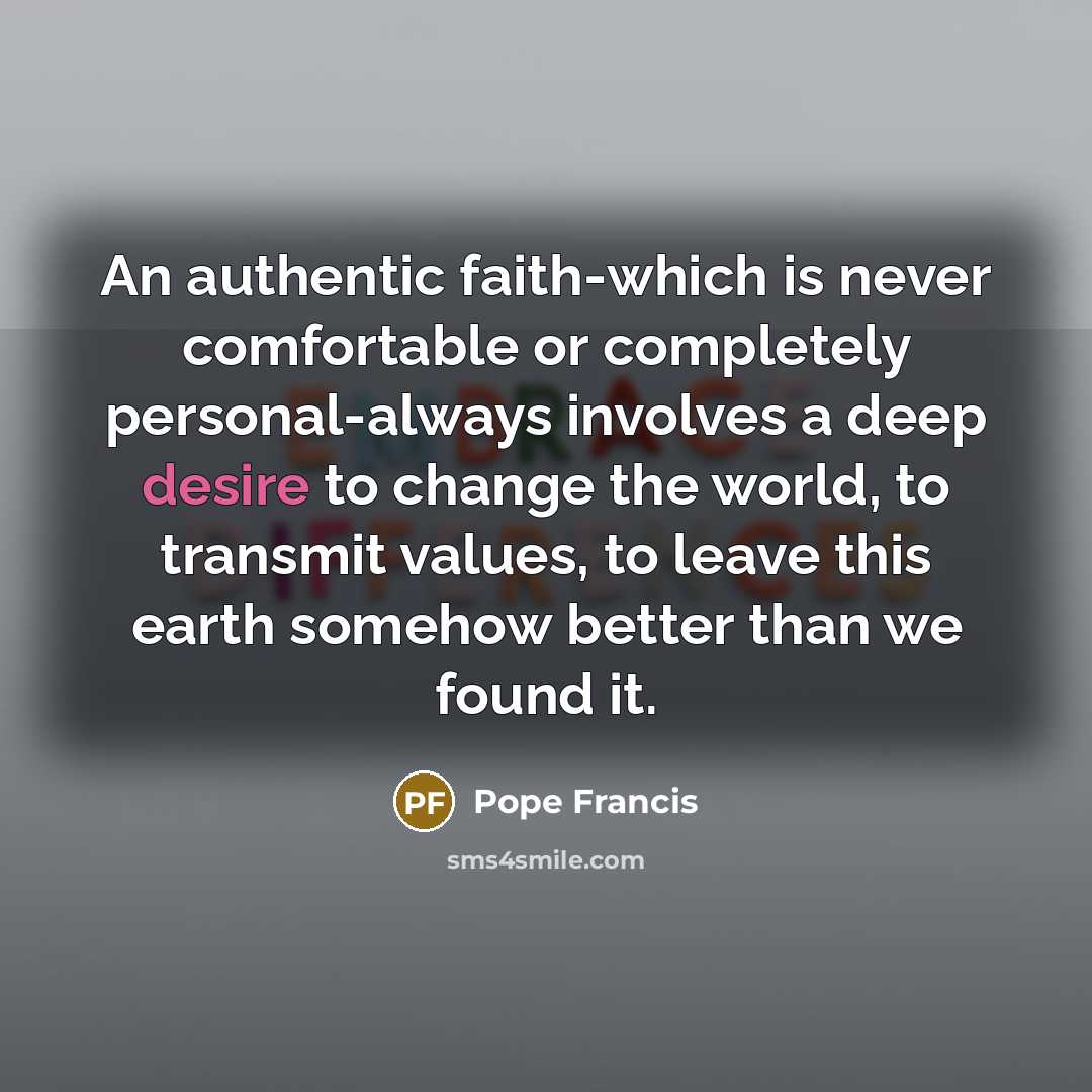 “An authentic faith-which is never comfortable or completely personal-always involves…” quote by Pope Francis