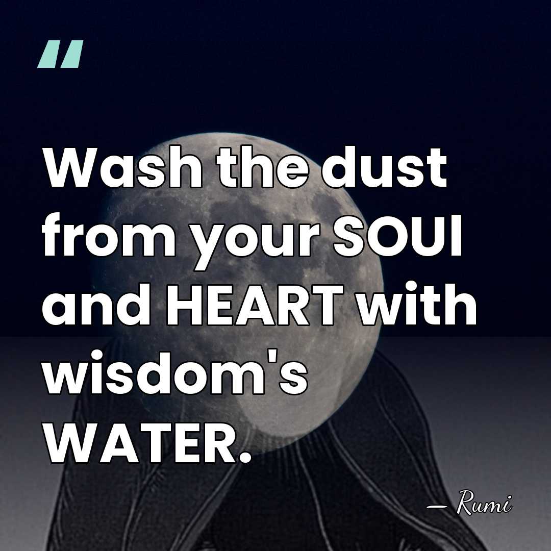Wash the dust from your SOUl and HEART with wisdom's WATER. - Rumi