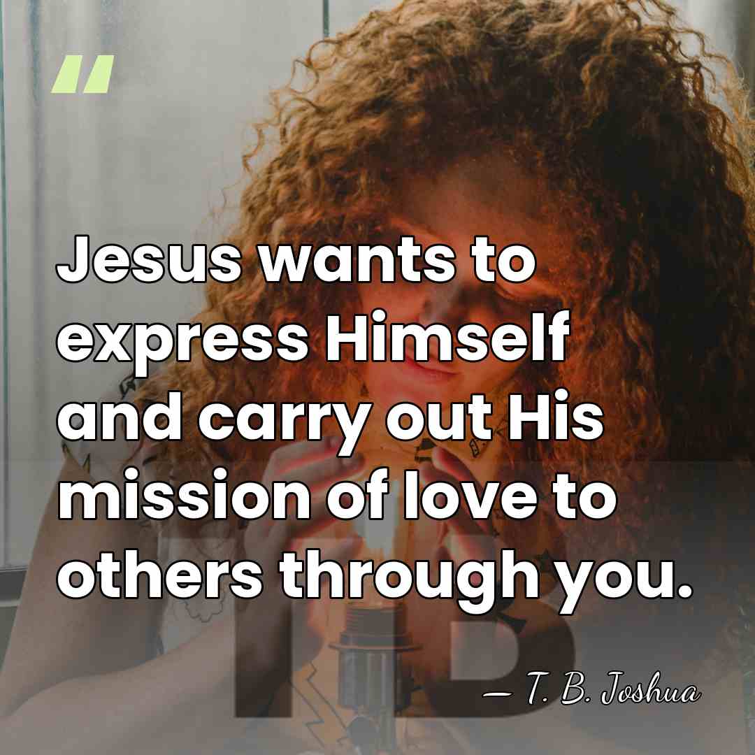 Jesus wants to express Himself and carry out His mission of love&hellip; - T. B. Joshua