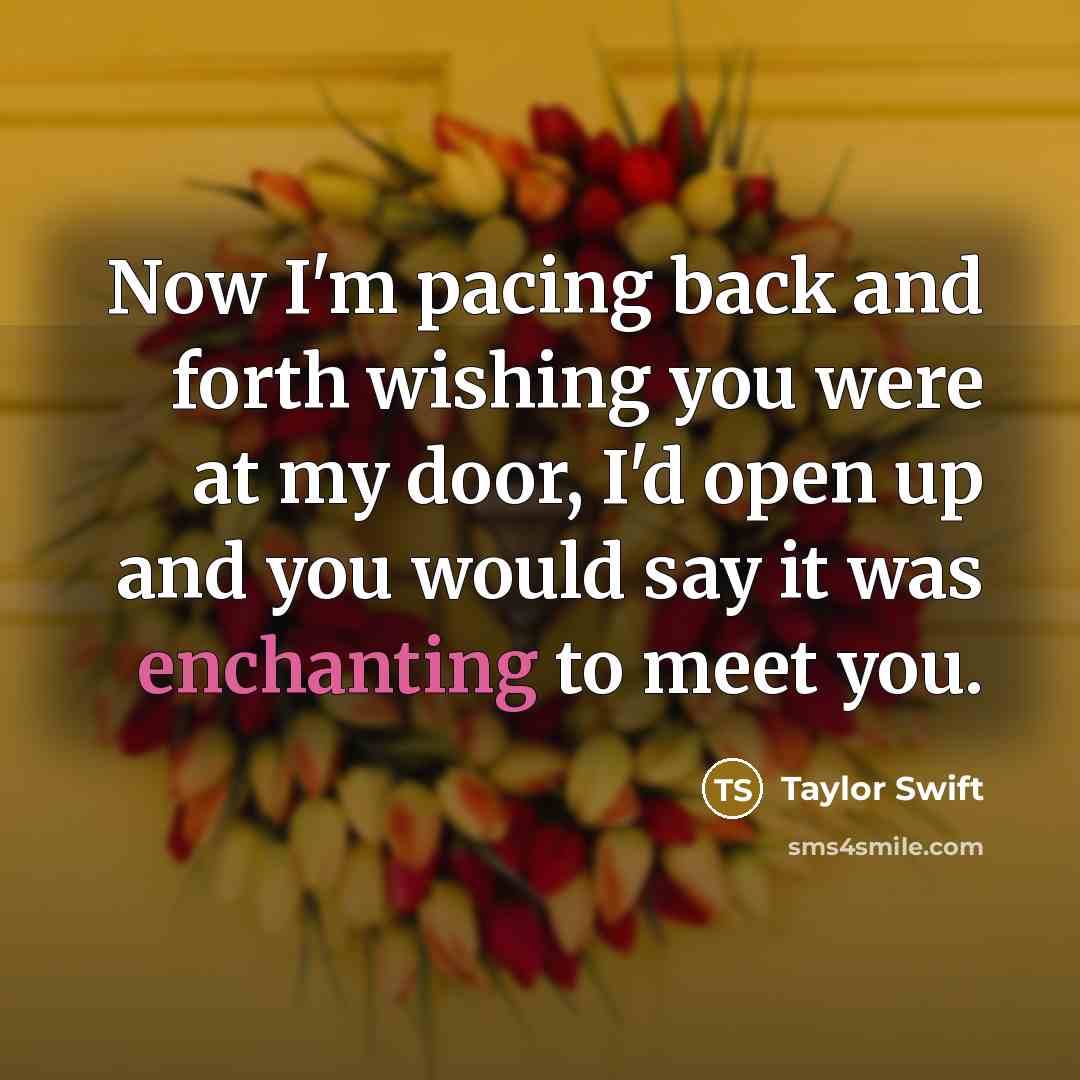 “Now I'm pacing back and forth wishing you were at my door, I'd open up and you would say it was enchanting to meet you.” quote by Taylor Swift