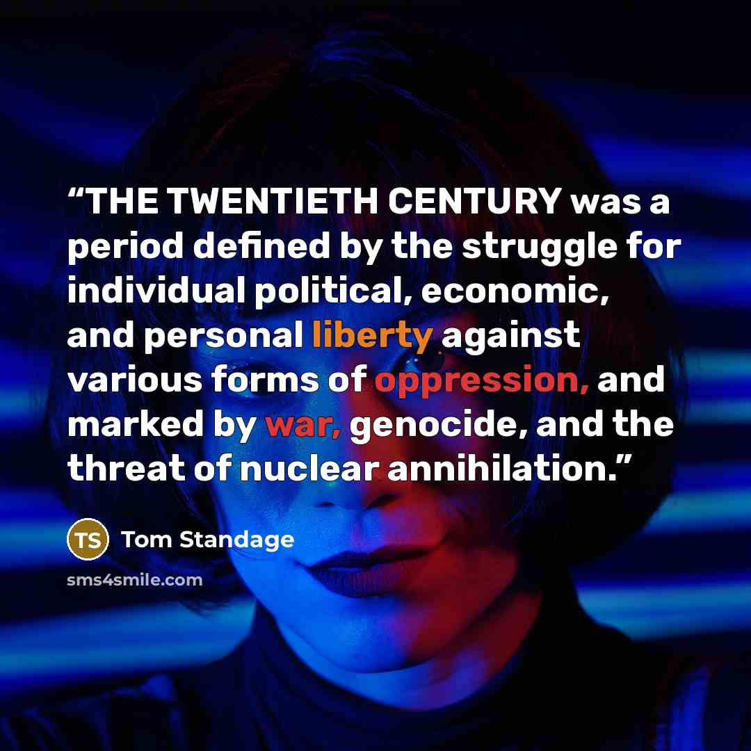 “THE TWENTIETH CENTURY was a period defined by the struggle for individual political, economic, and personal liberty against various forms of oppression, and marked by war, genocide, and the threat of nuclear annihilation.” quote by Tom Standage