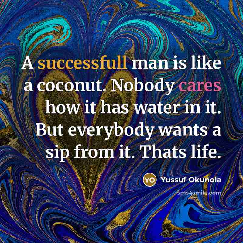 “A successfull man is like a coconut. Nobody cares how it has water in it. But everybody wants a sip from it. Thats life.” quote by Yussuf Okunola