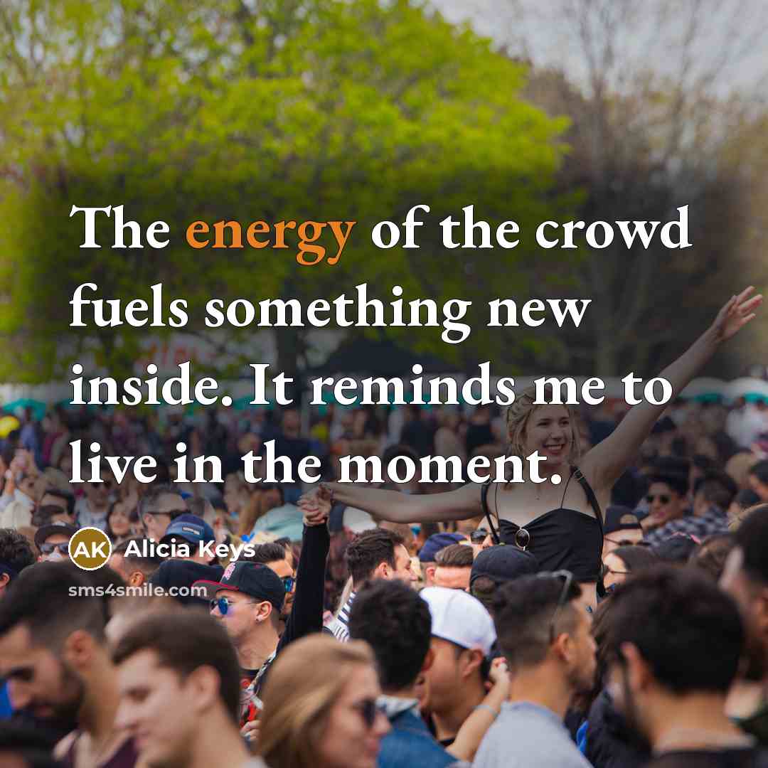 “The energy of the crowd fuels something new inside. It reminds me to live in the moment.” quote by Alicia Keys