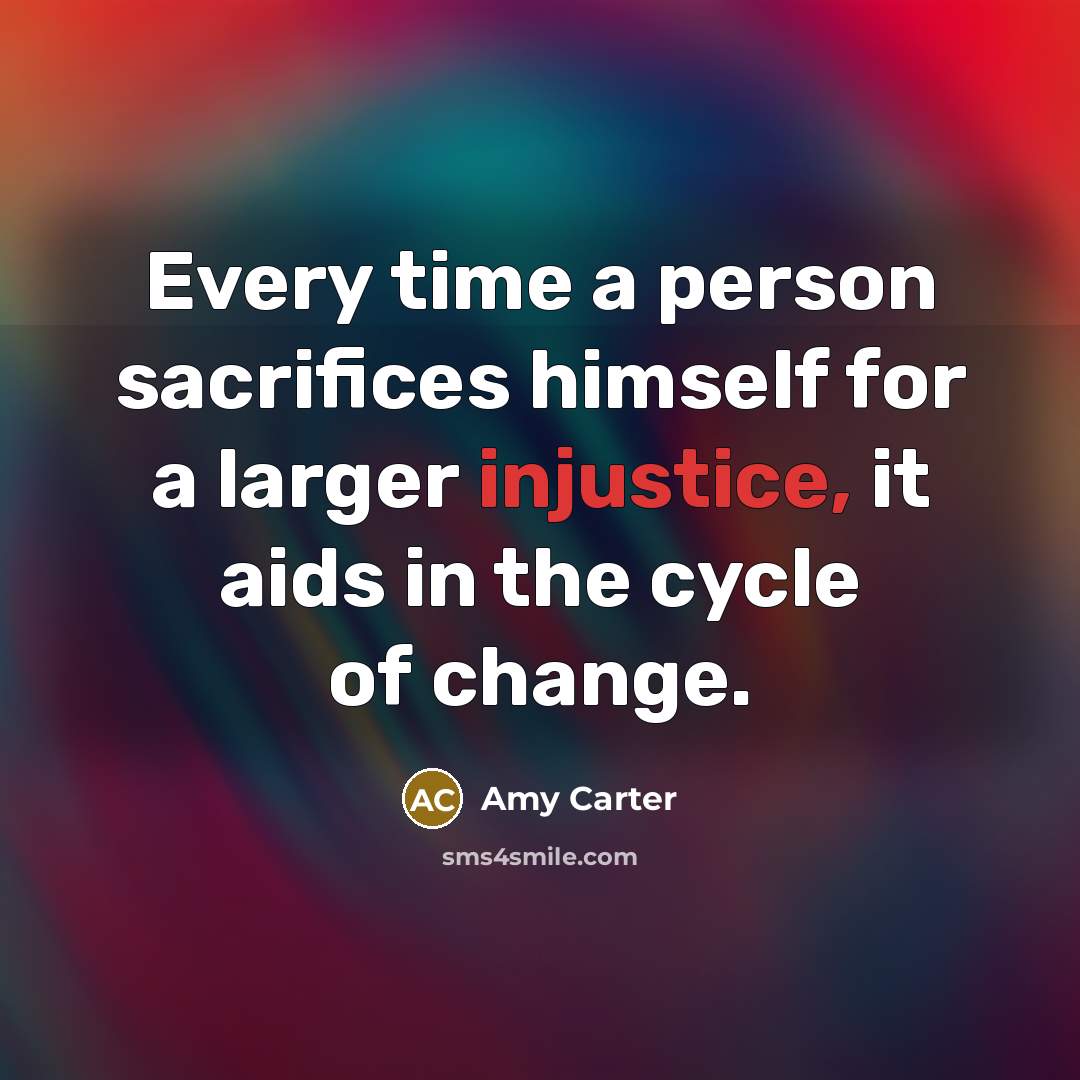“Every time a person sacrifices himself for a larger injustice,…” quote by Amy Carter