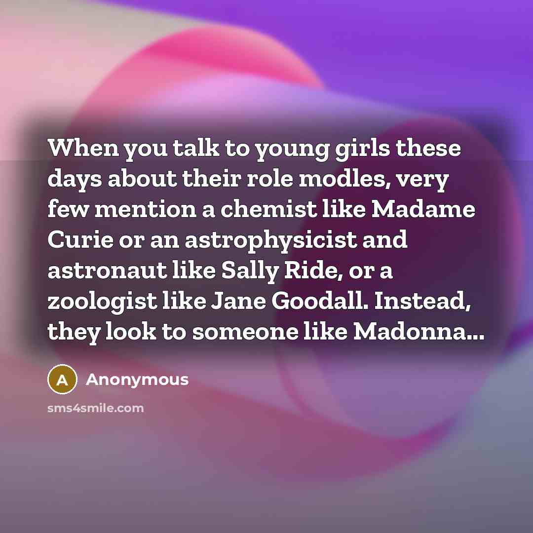 “When you talk to young girls these days about their role modles, very few mention a chemist like Madame Curie or an astrophysicist and astronaut like Sally Ride, or a zoologist like Jane Goodall. Instead, they look to someone like Madonna...” quote by Anonymous