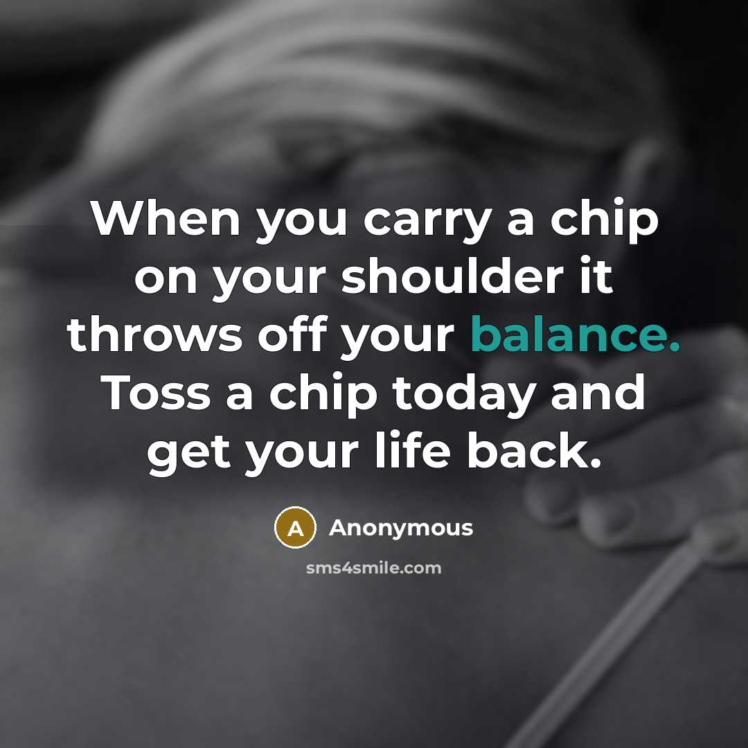 “When you carry a chip on your shoulder it throws off your balance. Toss a chip today and get your life back.” quote by Anonymous