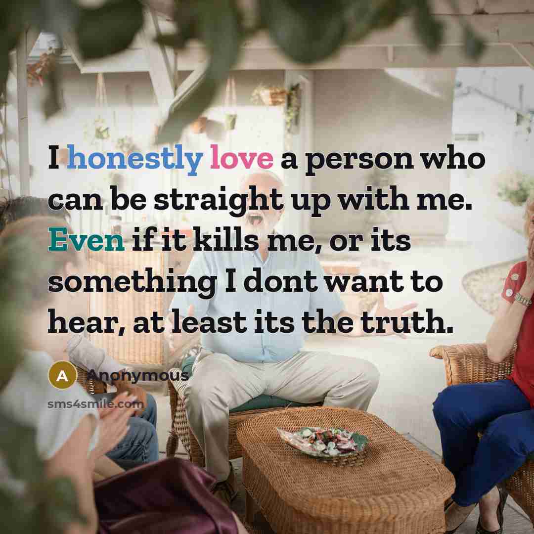 “I honestly love a person who can be straight up with me. Even if it kills me, or its something I dont want to hear, at least its the truth.” quote by Anonymous