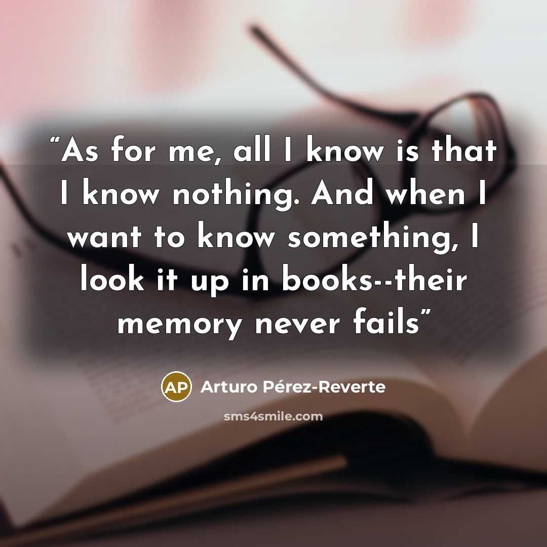 “As for me, all I know is that I know nothing. And when I want to know something, I look it up in books--their memory never fails” quote by Arturo Pérez-Reverte