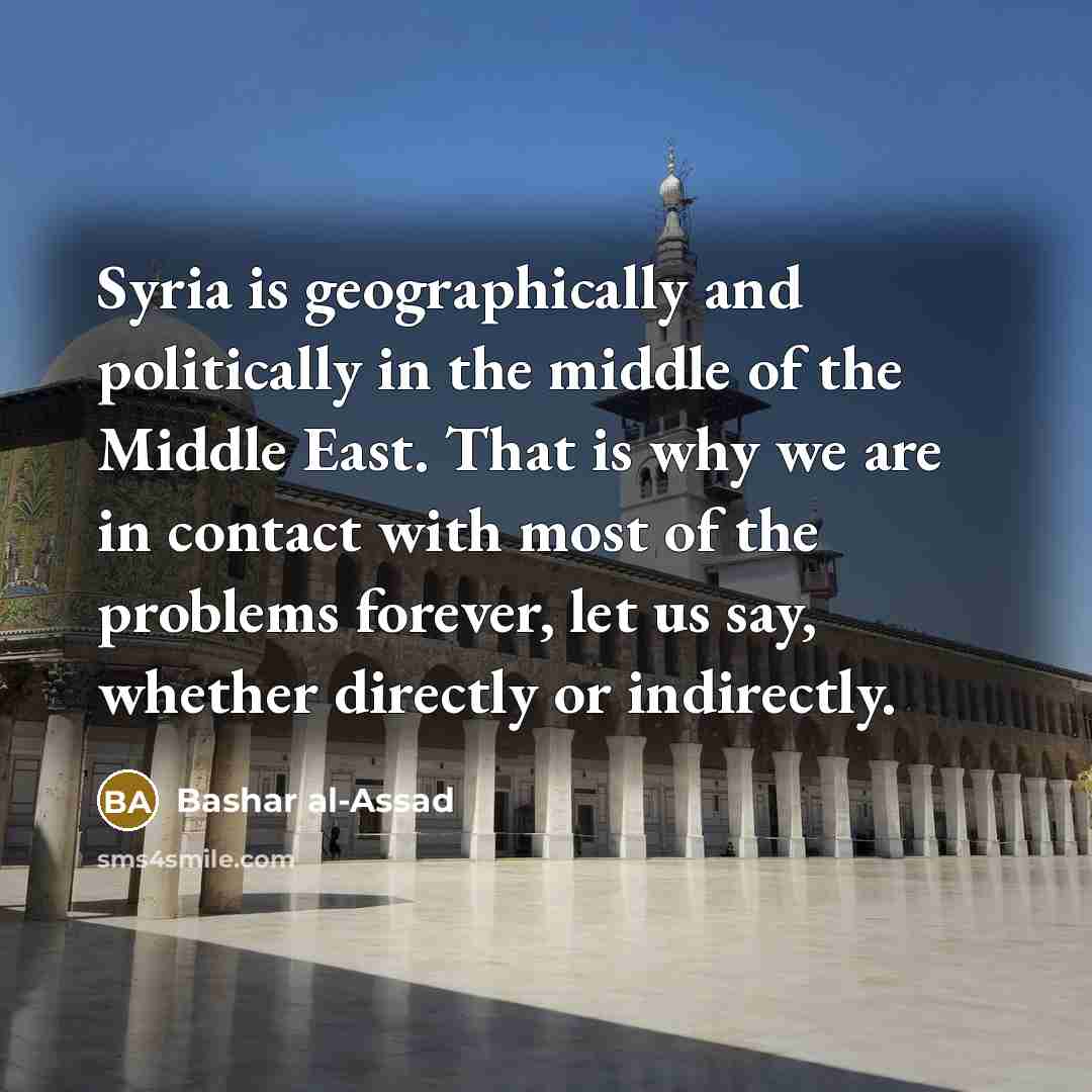“Syria is geographically and politically in the middle of the…” quote by Bashar al-Assad